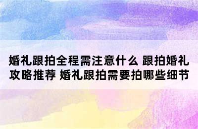 婚礼跟拍全程需注意什么 跟拍婚礼攻略推荐 婚礼跟拍需要拍哪些细节